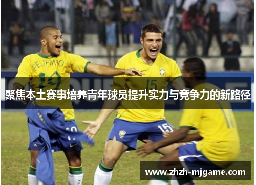 聚焦本土赛事培养青年球员提升实力与竞争力的新路径 聚焦本土赛事培养青年球员提升实力与竞争力的新路径