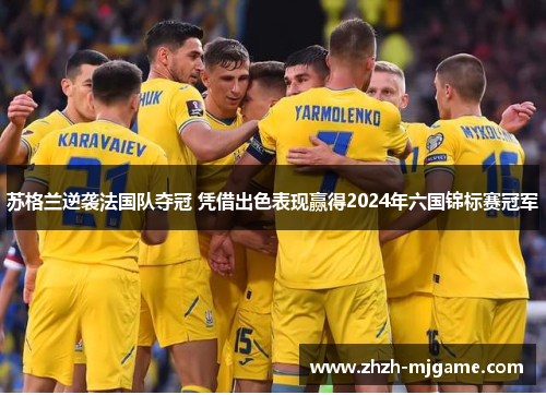 苏格兰逆袭法国队夺冠 凭借出色表现赢得2024年六国锦标赛冠军