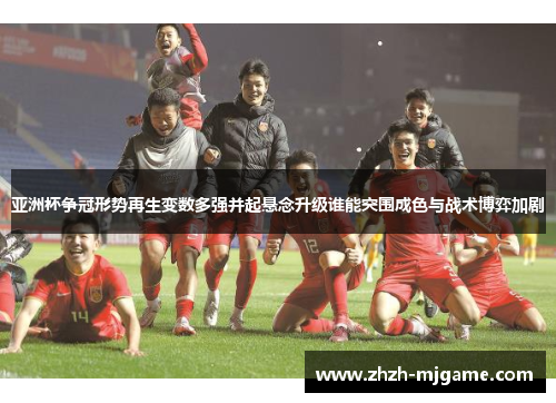 亚洲杯争冠形势再生变数多强并起悬念升级谁能突围成色与战术博弈加剧