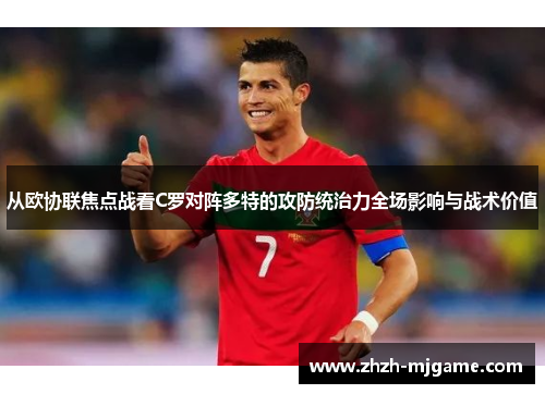从欧协联焦点战看C罗对阵多特的攻防统治力全场影响与战术价值