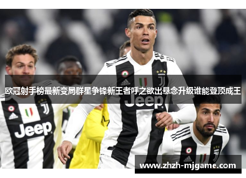 欧冠射手榜最新变局群星争锋新王者呼之欲出悬念升级谁能登顶成王