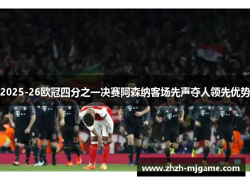 2025-26欧冠四分之一决赛阿森纳客场先声夺人领先优势