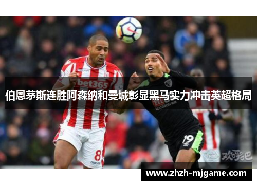 伯恩茅斯连胜阿森纳和曼城彰显黑马实力冲击英超格局