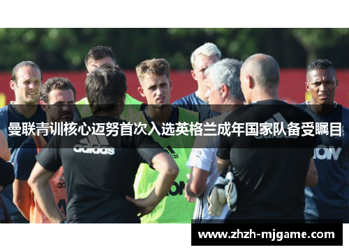 曼联青训核心迈努首次入选英格兰成年国家队备受瞩目